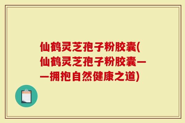 仙鹤灵芝孢子粉胶囊(仙鹤灵芝孢子粉胶囊——拥抱自然健康之道)-第1张图片-灵芝大师 仙鹤灵芝孢子粉胶囊(仙鹤灵芝孢子粉胶囊——拥抱自然健康之道)-第1张图片-灵芝大师