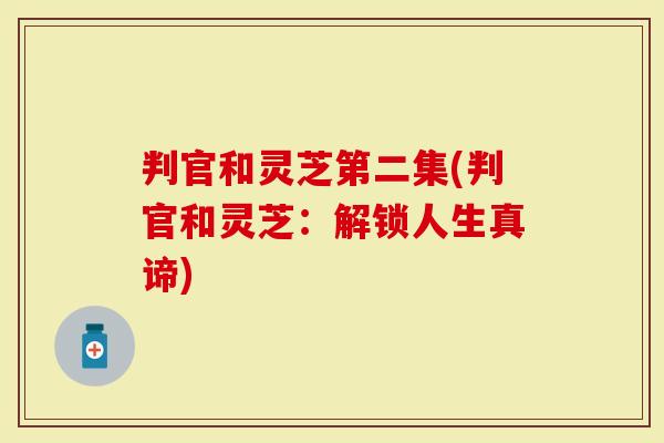 判官和灵芝第二集(判官和灵芝:解锁人生真谛)-第1张图片-灵芝大师 判官和灵芝第二集(判官和灵芝:解锁人生真谛)-第1张图片-灵芝大师