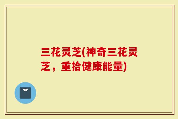 三花灵芝(神奇三花灵芝，重拾健康能量)