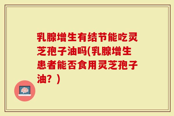乳腺增生有结节能吃灵芝孢子油吗(乳腺增生患者能否食用灵芝孢子油？)