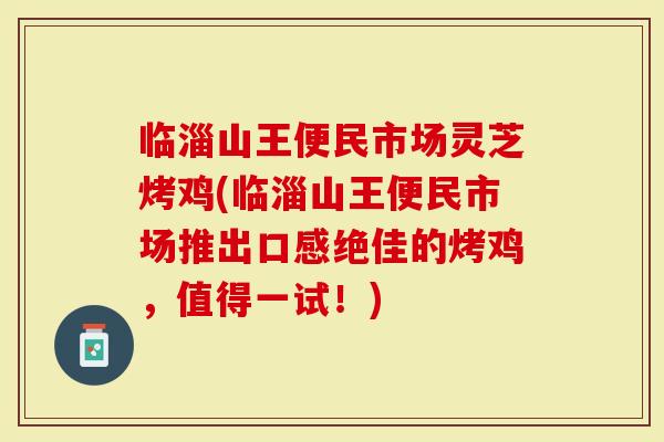 临淄山王便民市场灵芝烤鸡(临淄山王便民市场推出口感绝佳的烤鸡，值得一试！)
