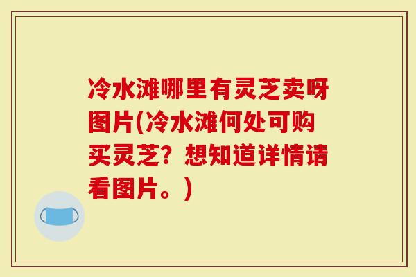 冷水滩哪里有灵芝卖呀图片(冷水滩何处可购买灵芝？想知道详情请看图片。)