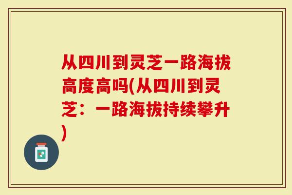 从四川到灵芝一路海拔高度高吗(从四川到灵芝：一路海拔持续攀升)