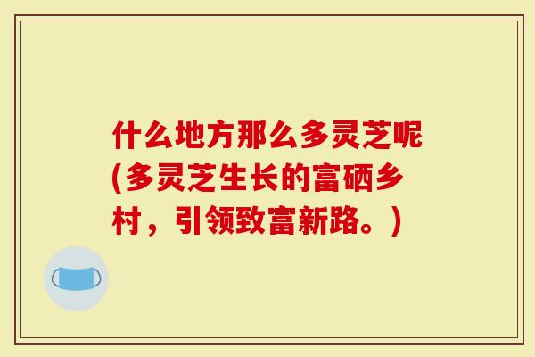什么地方那么多灵芝呢(多灵芝生长的富硒乡村，引领致富新路。)