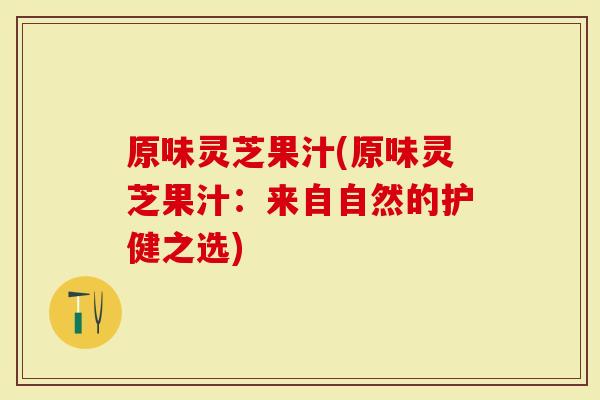 原味灵芝果汁(原味灵芝果汁：来自自然的护健之选)