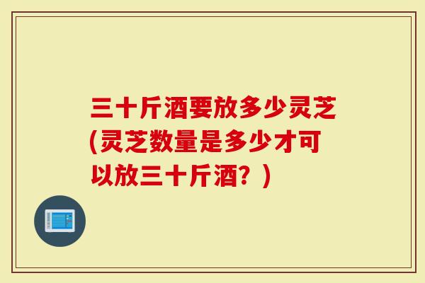 三十斤酒要放多少灵芝(灵芝数量是多少才可以放三十斤酒？)