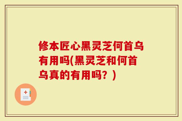 修本匠心黑灵芝何首乌有用吗(黑灵芝和何首乌真的有用吗？)