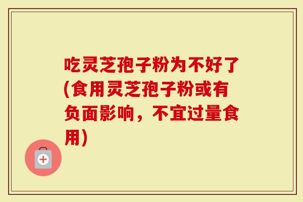 吃灵芝孢子粉为不好了(食用灵芝孢子粉或有负面影响，不宜过量食用)