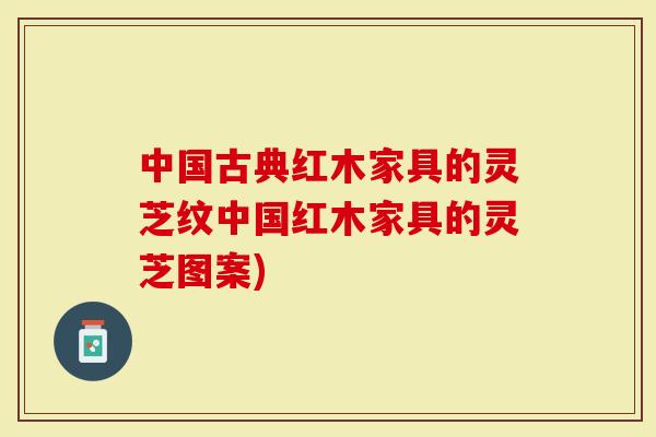 中国古典红木家具的灵芝纹中国红木家具的灵芝图案)