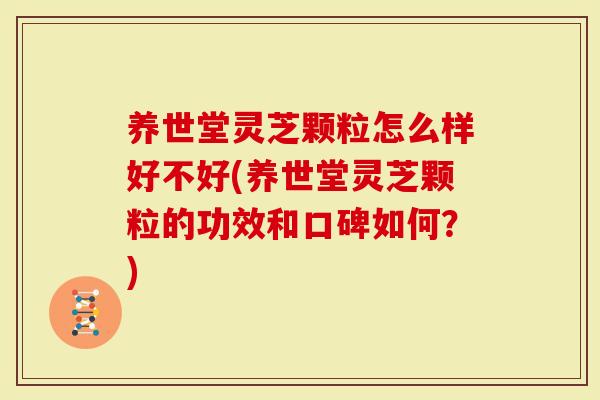 养世堂灵芝颗粒怎么样好不好(养世堂灵芝颗粒的功效和口碑如何？)