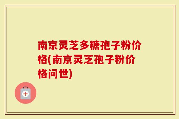 南京灵芝多糖孢子粉价格(南京灵芝孢子粉价格问世)