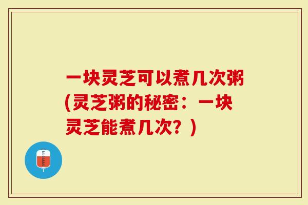 一块灵芝可以煮几次粥(灵芝粥的秘密：一块灵芝能煮几次？)