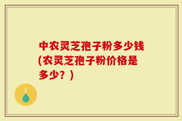 中农灵芝孢子粉多少钱(农灵芝孢子粉价格是多少？)