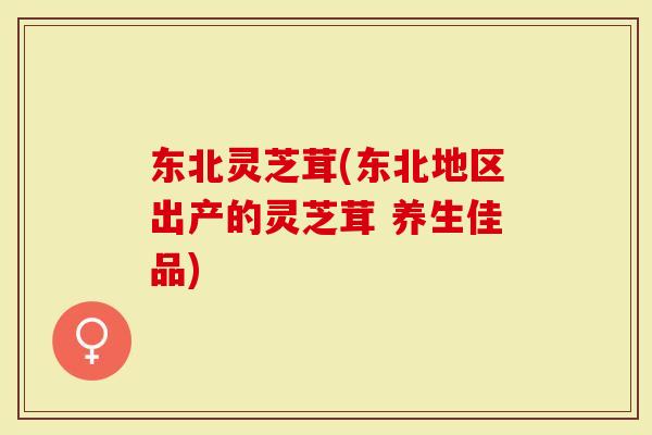 东北灵芝茸(东北地区出产的灵芝茸 养生佳品)
