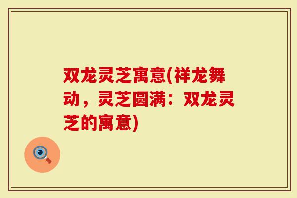双龙灵芝寓意(祥龙舞动，灵芝圆满：双龙灵芝的寓意)-第1张图片-灵芝大师