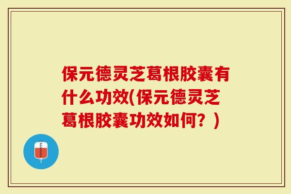 保元德灵芝葛根胶囊有什么功效(保元德灵芝葛根胶囊功效如何？)