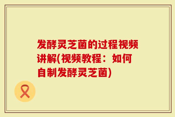 发酵灵芝菌的过程视频讲解(视频教程：如何自制发酵灵芝菌)