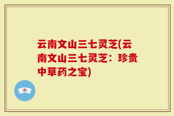 云南文山三七灵芝(云南文山三七灵芝：珍贵中草药之宝)