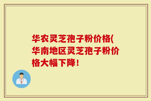 华农灵芝孢子粉价格(华南地区灵芝孢子粉价格大幅下降！