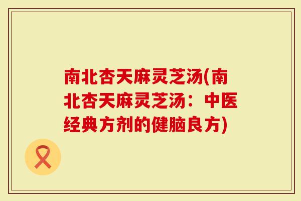 南北杏天麻灵芝汤(南北杏天麻灵芝汤：中医经典方剂的健脑良方)