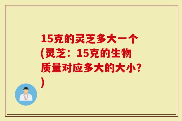 15克的灵芝多大一个(灵芝：15克的生物质量对应多大的大小？)