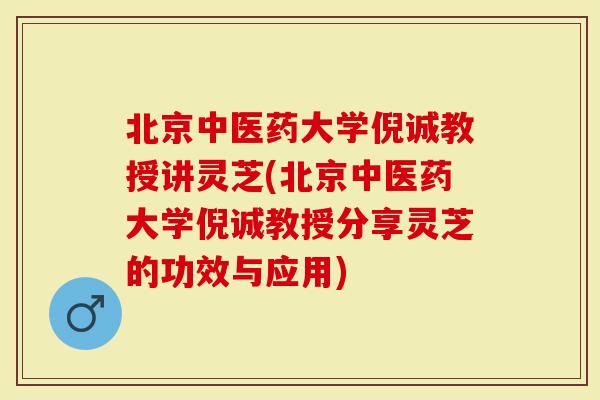 北京中医药大学倪诚教授讲灵芝(北京中医药大学倪诚教授分享灵芝的功效与应用)