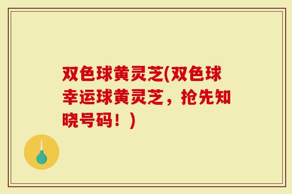 双色球黄灵芝(双色球幸运球黄灵芝，抢先知晓号码！)