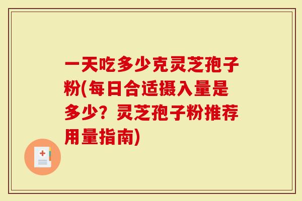 一天吃多少克灵芝孢子粉(每日合适摄入量是多少？灵芝孢子粉推荐用量指南)