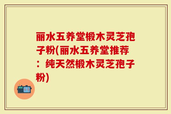 丽水五养堂椴木灵芝孢子粉(丽水五养堂推荐：纯天然椴木灵芝孢子粉)