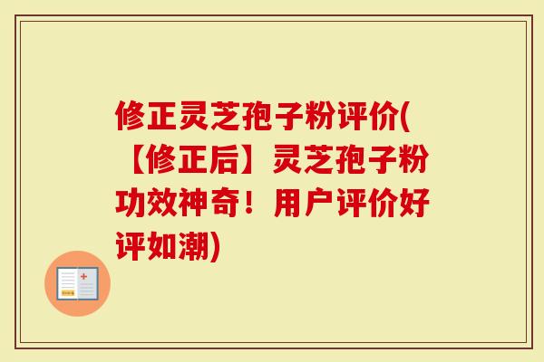 修正灵芝孢子粉评价(【修正后】灵芝孢子粉功效神奇！用户评价好评如潮)