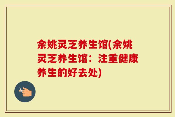 余姚灵芝养生馆(余姚灵芝养生馆：注重健康养生的好去处)