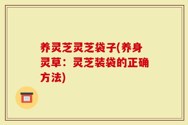 养灵芝灵芝袋子(养身灵草:灵芝装袋的正确方法)-第1张图片-灵芝大师 养灵芝灵芝袋子(养身灵草:灵芝装袋的正确方法)-第1张图片-灵芝大师