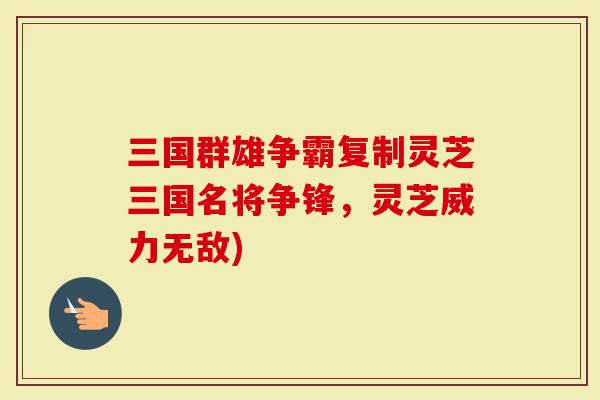 三国群雄争霸复制灵芝三国名将争锋，灵芝威力无敌)