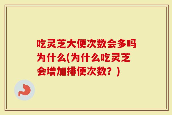 吃灵芝大便次数会多吗为什么(为什么吃灵芝会增加排便次数？)