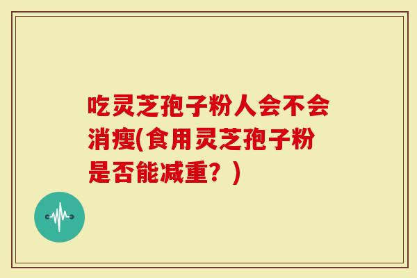 吃灵芝孢子粉人会不会消瘦(食用灵芝孢子粉是否能减重？)