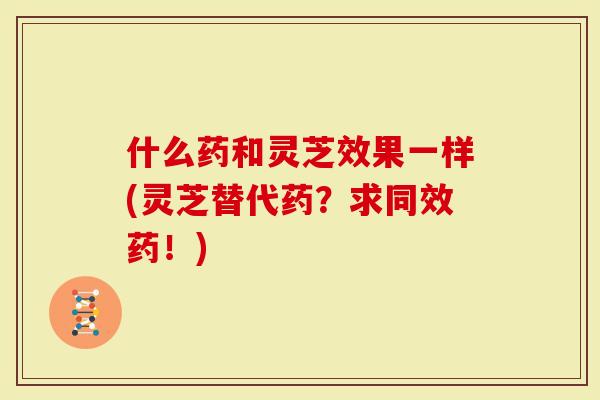 什么药和灵芝效果一样(灵芝替代药？求同效药！)