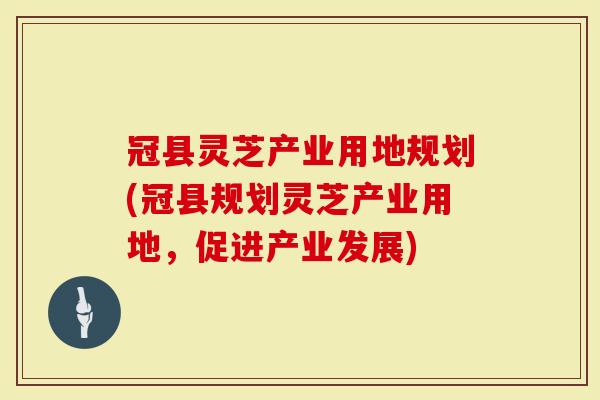冠县灵芝产业用地规划(冠县规划灵芝产业用地，促进产业发展)