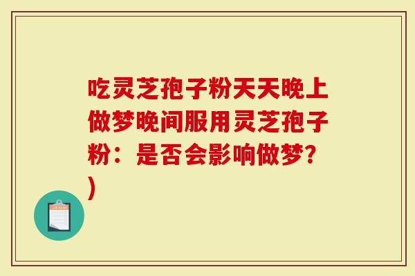 吃灵芝孢子粉天天晚上做梦晚间服用灵芝孢子粉：是否会影响做梦？)