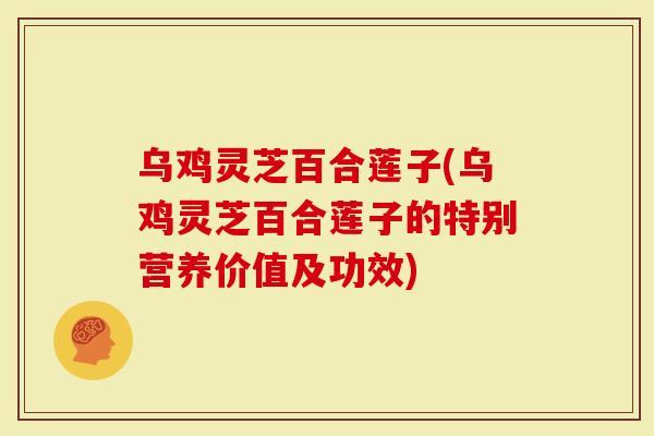 乌鸡灵芝百合莲子(乌鸡灵芝百合莲子的特别营养价值及功效)