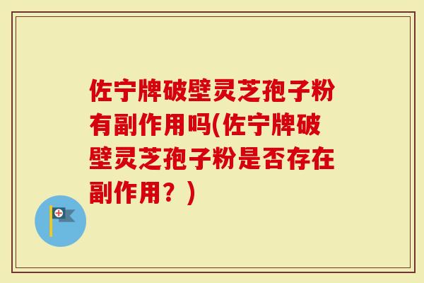 佐宁牌破壁灵芝孢子粉有副作用吗(佐宁牌破壁灵芝孢子粉是否存在副作用？)