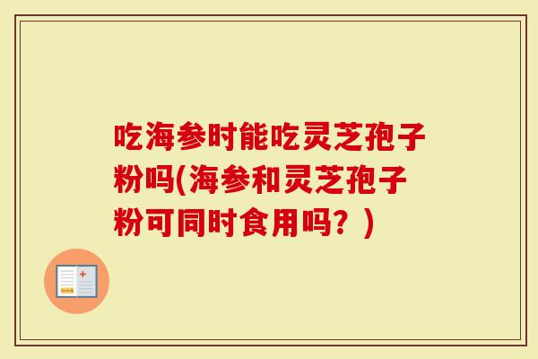 吃海参时能吃灵芝孢子粉吗(海参和灵芝孢子粉可同时食用吗？)