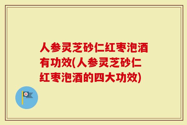 人参灵芝砂仁红枣泡酒有功效(人参灵芝砂仁红枣泡酒的四大功效)