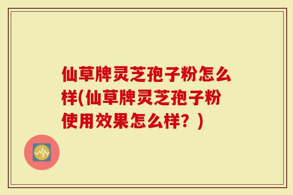 仙草牌灵芝孢子粉怎么样(仙草牌灵芝孢子粉使用效果怎么样？)