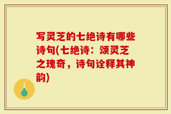 写灵芝的七绝诗有哪些诗句(七绝诗：颂灵芝之瑰奇，诗句诠释其神韵)