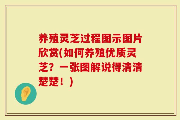 养殖灵芝过程图示图片欣赏(如何养殖优质灵芝？一张图解说得清清楚楚！)