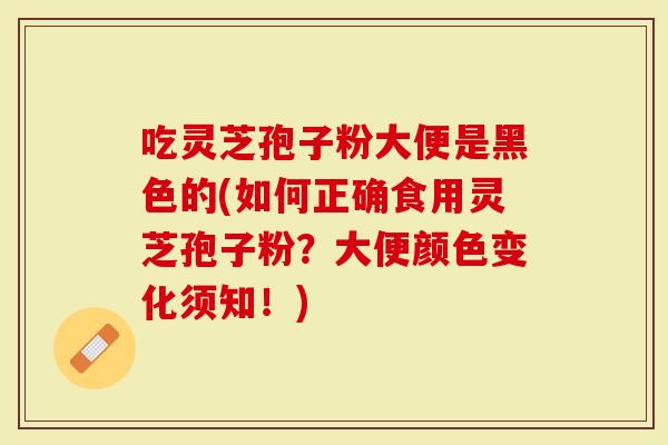 吃灵芝孢子粉大便是黑色的(如何正确食用灵芝孢子粉？大便颜色变化须知！)