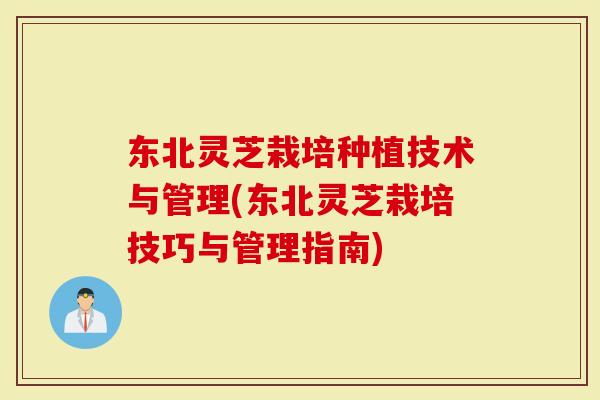 东北灵芝栽培种植技术与管理(东北灵芝栽培技巧与管理指南)
