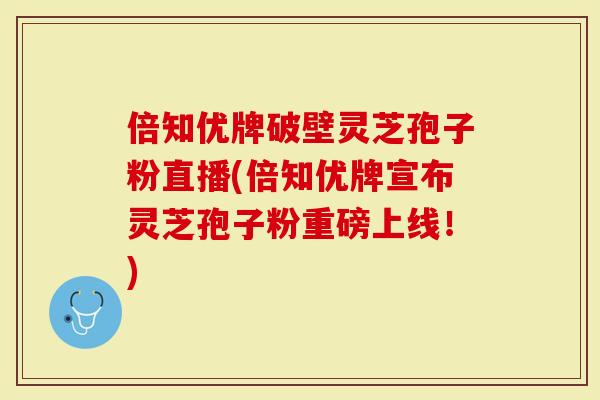 倍知优牌破壁灵芝孢子粉直播(倍知优牌宣布灵芝孢子粉重磅上线！)