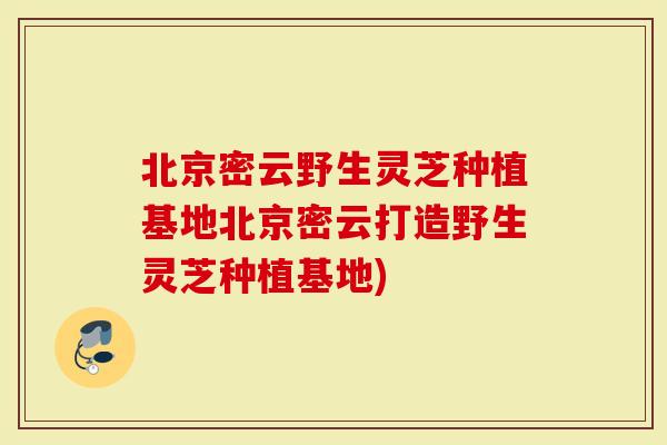北京密云野生灵芝种植基地北京密云打造野生灵芝种植基地)