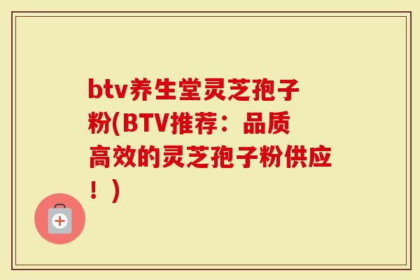 btv养生堂灵芝孢子粉(BTV推荐：品质高效的灵芝孢子粉供应！)